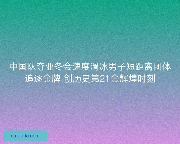 中国队夺亚冬会速度滑冰男子短距离团体追逐金牌 创历史第21金辉煌时刻