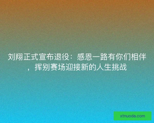 刘翔正式宣布退役：感恩一路有你们相伴，挥别赛场迎接新的人生挑战