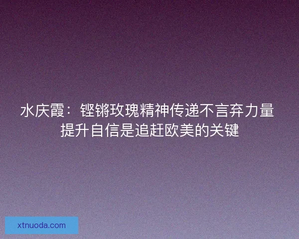 水庆霞：铿锵玫瑰精神传递不言弃力量 提升自信是追赶欧美的关键